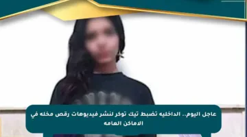 عاجل اليوم.. الداخلية تضبط تيك توكر لنشر فيديوهات رقص مخلة في الأماكن العامة